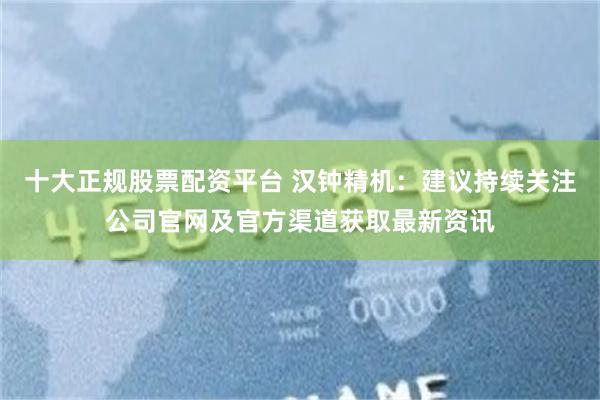 十大正规股票配资平台 汉钟精机：建议持续关注公司官网及官方渠道获取最新资讯