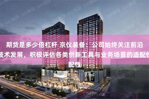期货是多少倍杠杆 京仪装备：公司始终关注前沿技术发展，积极评估各类创新工具与业务场景的适配性