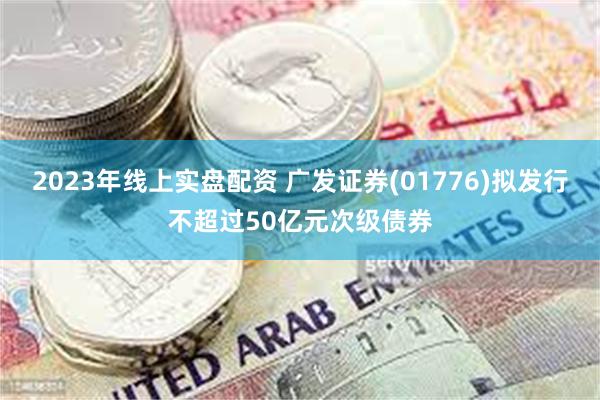 2023年线上实盘配资 广发证券(01776)拟发行不超过50亿元次级债券