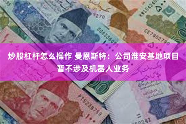 炒股杠杆怎么操作 曼恩斯特：公司淮安基地项目暂不涉及机器人业务