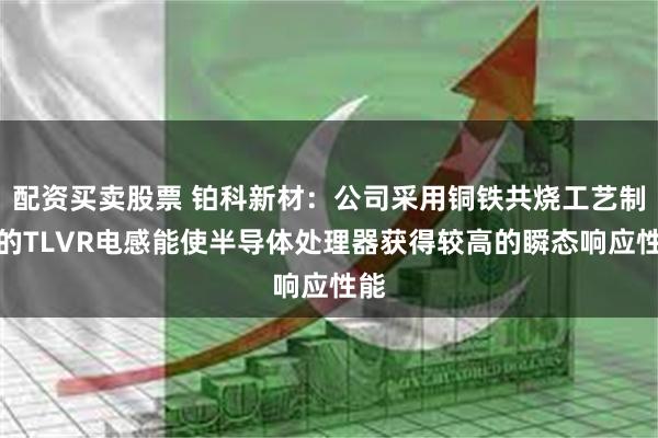 配资买卖股票 铂科新材：公司采用铜铁共烧工艺制造的TLVR电感能使半导体处理器获得较高的瞬态响应性能