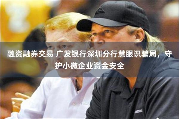融资融券交易 广发银行深圳分行慧眼识骗局，守护小微企业资金安全