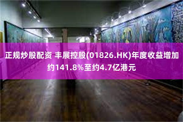 正规炒股配资 丰展控股(01826.HK)年度收益增加约141.8%至约4.7亿港元
