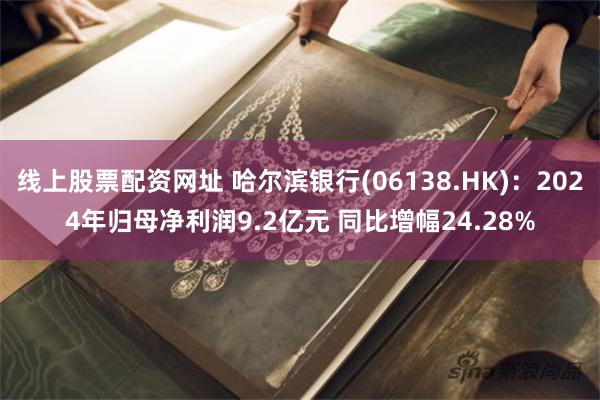 线上股票配资网址 哈尔滨银行(06138.HK)：2024年归母净利润9.2亿元 同比增幅24.28%