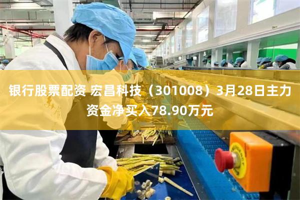 银行股票配资 宏昌科技（301008）3月28日主力资金净买入78.90万元