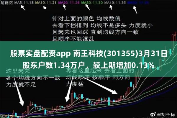 股票实盘配资app 南王科技(301355)3月31日股东户数1.34万户，较上期增加0.13%