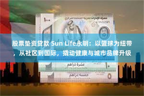 股票垫资贷款 Sun Life永明：以篮球为纽带，从社区到国际，撬动健康与城市品牌升级