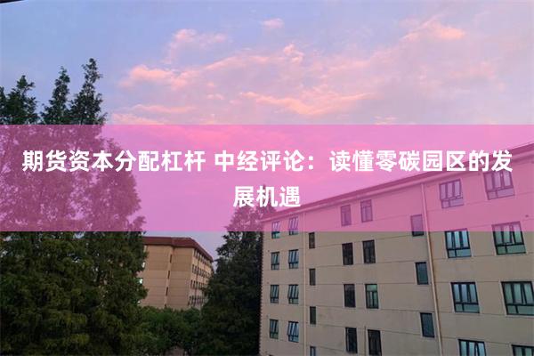 期货资本分配杠杆 中经评论：读懂零碳园区的发展机遇