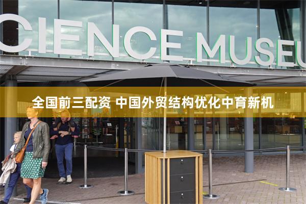 全国前三配资 中国外贸结构优化中育新机