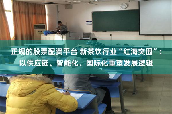 正规的股票配资平台 新茶饮行业“红海突围”：以供应链、智能化、国际化重塑发展逻辑