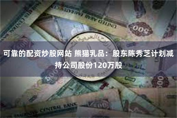 可靠的配资炒股网站 熊猫乳品：股东陈秀芝计划减持公司股份120万股