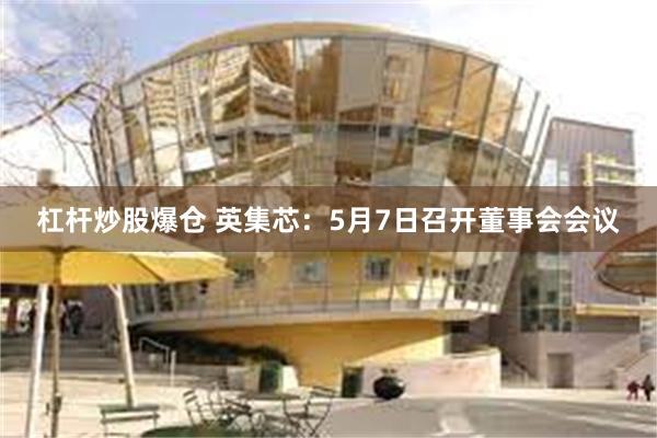 杠杆炒股爆仓 英集芯：5月7日召开董事会会议