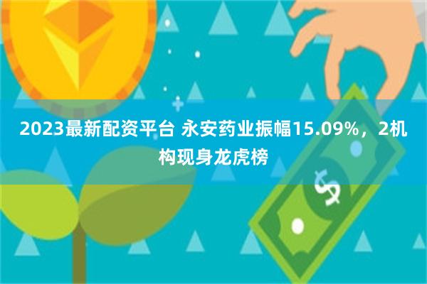 2023最新配资平台 永安药业振幅15.09%，2机构现身龙虎榜