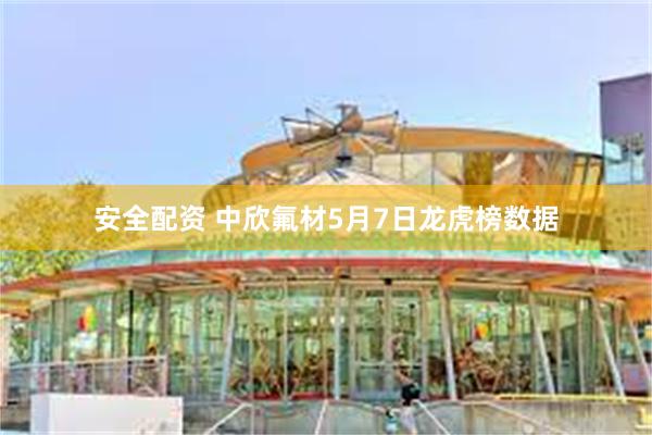 安全配资 中欣氟材5月7日龙虎榜数据