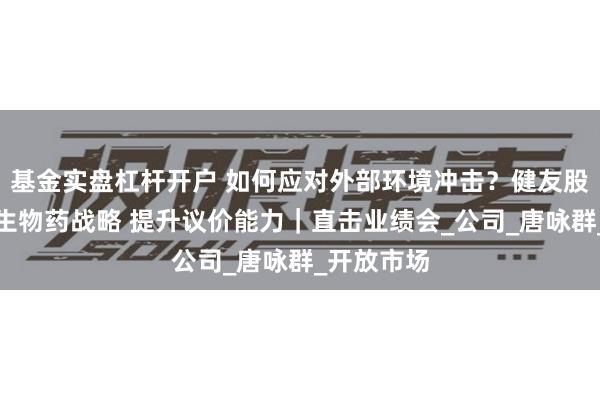 基金实盘杠杆开户 如何应对外部环境冲击？健友股份：加速生物药战略 提升议价能力｜直击业绩会_公司_唐咏群_开放市场