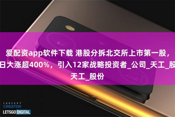 爱配资app软件下载 港股分拆北交所上市第一股，首日大涨超400%，引入12家战略投资者_公司_天工_股份