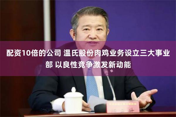 配资10倍的公司 温氏股份肉鸡业务设立三大事业部 以良性竞争激发新动能