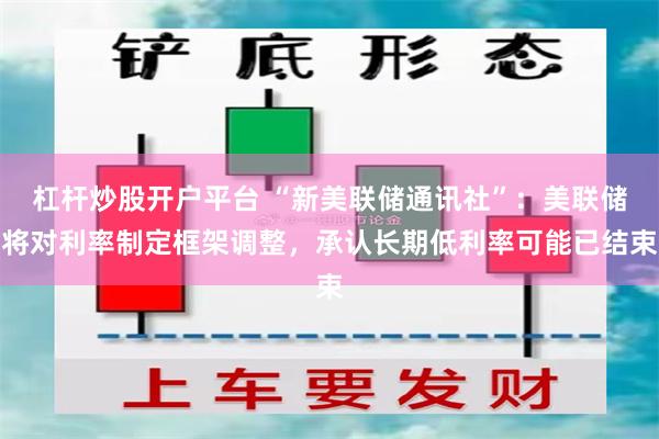 杠杆炒股开户平台 “新美联储通讯社”：美联储将对利率制定框架调整，承认长期低利率可能已结束