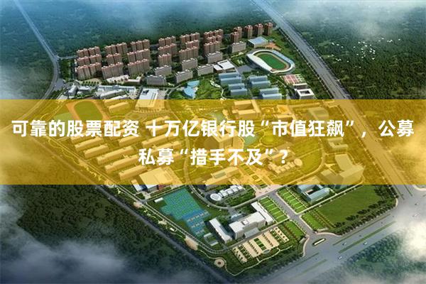 可靠的股票配资 十万亿银行股“市值狂飙”，公募私募“措手不及”？
