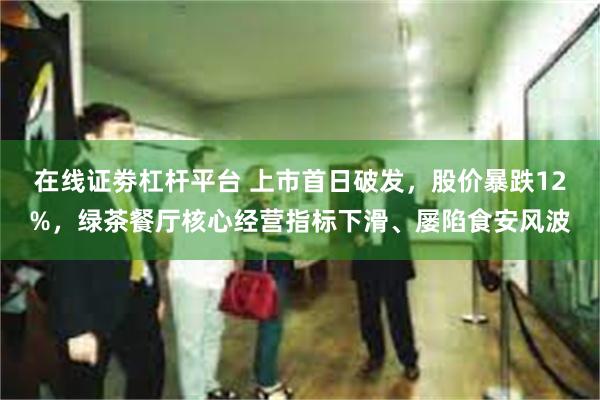 在线证劵杠杆平台 上市首日破发，股价暴跌12%，绿茶餐厅核心经营指标下滑、屡陷食安风波