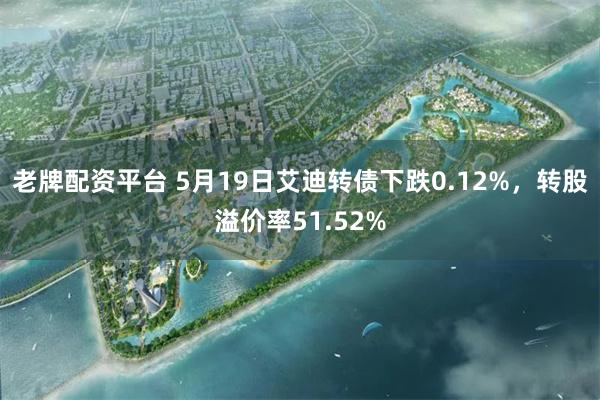 老牌配资平台 5月19日艾迪转债下跌0.12%，转股溢价率51.52%