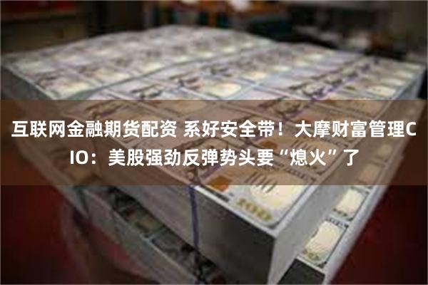 互联网金融期货配资 系好安全带！大摩财富管理CIO：美股强劲反弹势头要“熄火”了
