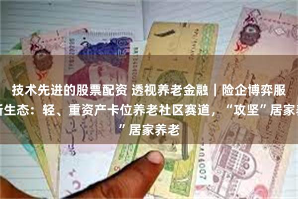 技术先进的股票配资 透视养老金融｜险企博弈服务新生态：轻、重资产卡位养老社区赛道，“攻坚”居家养老