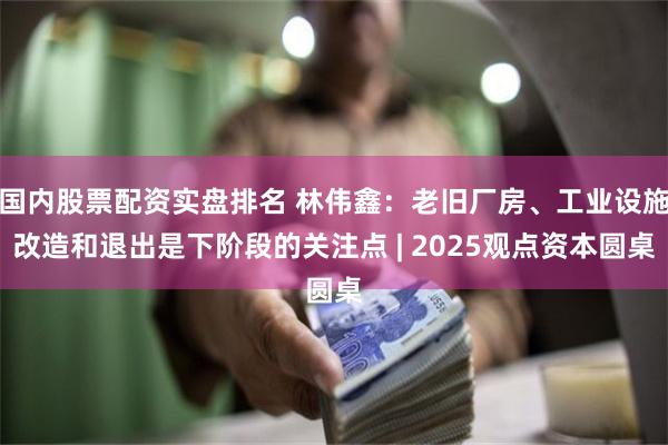国内股票配资实盘排名 林伟鑫：老旧厂房、工业设施改造和退出是下阶段的关注点 | 2025观点资本圆桌