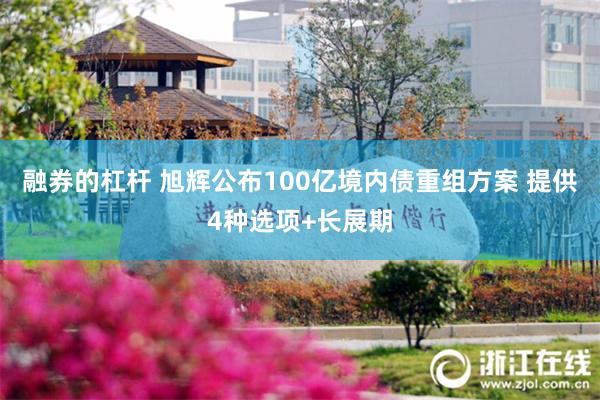 融券的杠杆 旭辉公布100亿境内债重组方案 提供4种选项+长展期