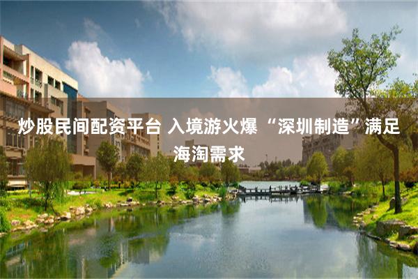 炒股民间配资平台 入境游火爆 “深圳制造”满足海淘需求