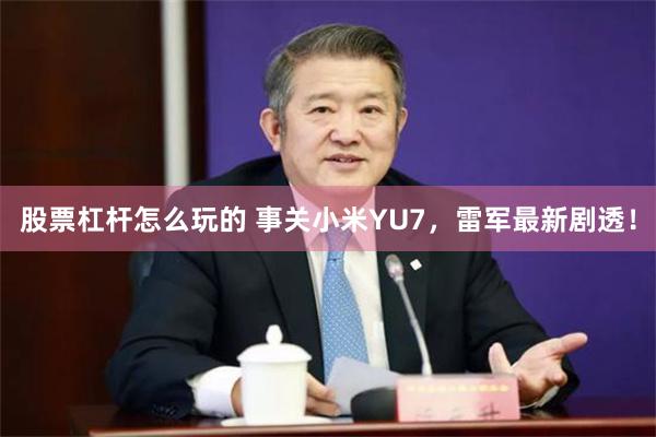 股票杠杆怎么玩的 事关小米YU7，雷军最新剧透！