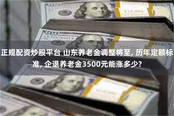 正规配资炒股平台 山东养老金调整将至, 历年定额标准, 企退养老金3500元能涨多少?