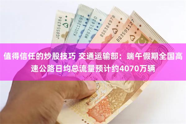 值得信任的炒股技巧 交通运输部：端午假期全国高速公路日均总流量预计约4070万辆