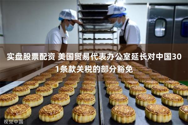 实盘股票配资 美国贸易代表办公室延长对中国301条款关税的部分豁免