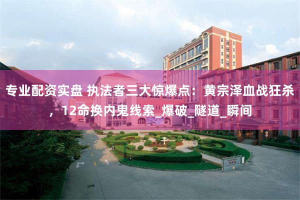 专业配资实盘 执法者三大惊爆点：黄宗泽血战狂杀，12命换内鬼线索_爆破_隧道_瞬间