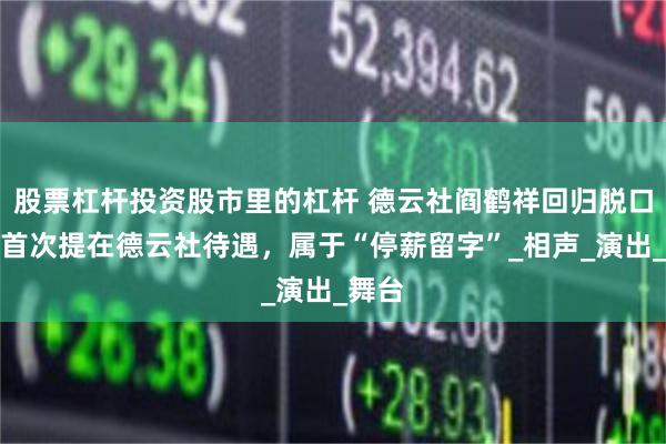 股票杠杆投资股市里的杠杆 德云社阎鹤祥回归脱口秀，首次提在德云社待遇，属于“停薪留字”_相声_演出_舞台