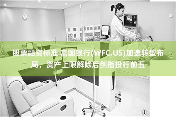 股票融资标准 富国银行(WFC.US)加速转型布局，资产上限解除后剑指投行前五