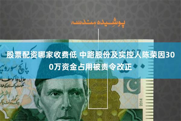 股票配资哪家收费低 中路股份及实控人陈荣因300万资金占用被责令改正