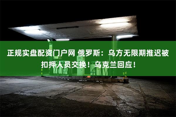 正规实盘配资门户网 俄罗斯：乌方无限期推迟被扣押人员交换！乌克兰回应！