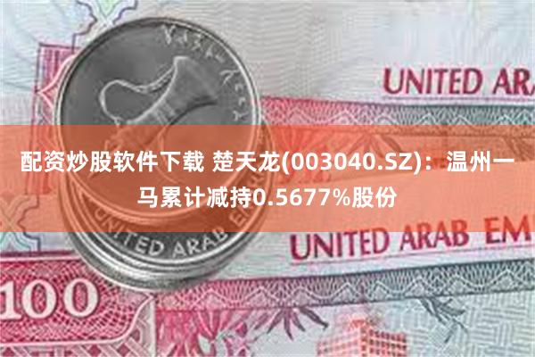 配资炒股软件下载 楚天龙(003040.SZ)：温州一马累计减持0.5677%股份