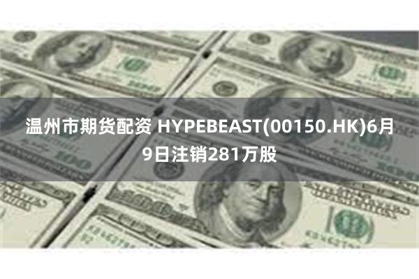 温州市期货配资 HYPEBEAST(00150.HK)6月9日注销281万股