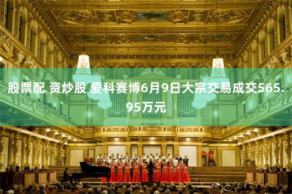 股票配 资炒股 爱科赛博6月9日大宗交易成交565.95万元