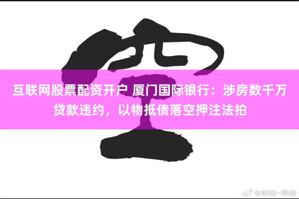 互联网股票配资开户 厦门国际银行：涉房数千万贷款违约，以物抵债落空押注法拍