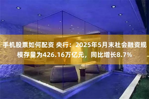 手机股票如何配资 央行：2025年5月末社会融资规模存量为426.16万亿元，同比增长8.7%
