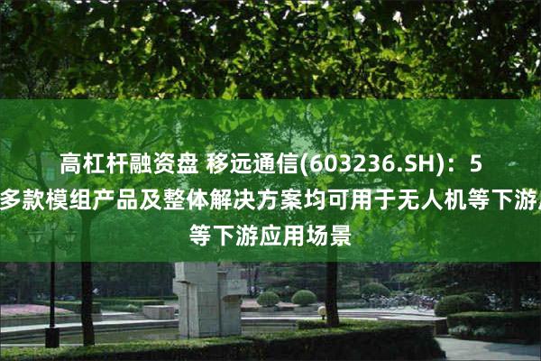 高杠杆融资盘 移远通信(603236.SH)：5G系列等多款模组产品及整体解决方案均可用于无人机等下游应用场景