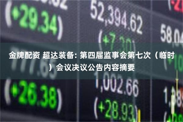 金牌配资 超达装备: 第四届监事会第七次（临时）会议决议公告内容摘要