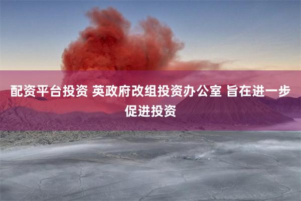 配资平台投资 英政府改组投资办公室 旨在进一步促进投资