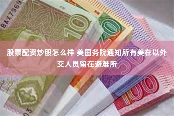 股票配资炒股怎么样 美国务院通知所有美在以外交人员留在避难所