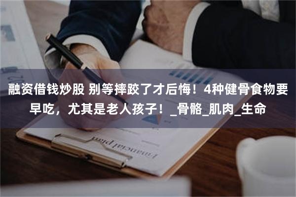 融资借钱炒股 别等摔跤了才后悔！4种健骨食物要早吃，尤其是老人孩子！_骨骼_肌肉_生命
