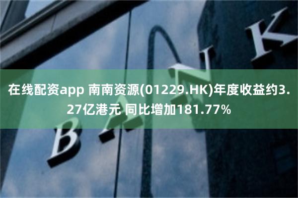 在线配资app 南南资源(01229.HK)年度收益约3.27亿港元 同比增加181.77%